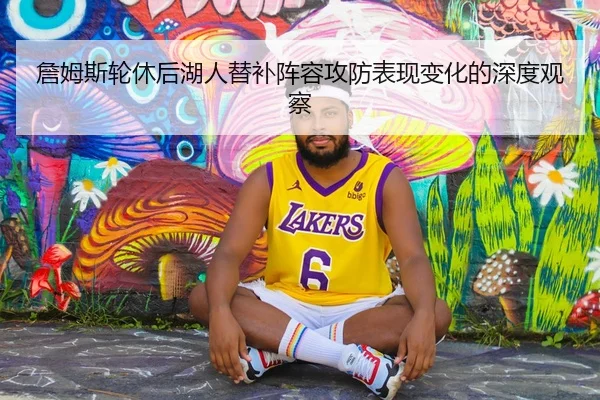 詹姆斯轮休后湖人替补阵容攻防表现变化的深度观察（JIUYOU）