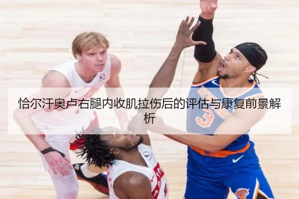 恰尔汗奥卢右腿内收肌拉伤后的评估与康复前景解析（JIUYOU）